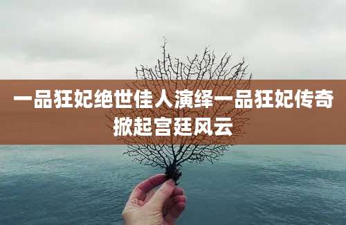 一品狂妃绝世佳人演绎一品狂妃传奇掀起宫廷风云