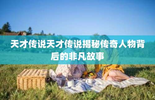 天才传说天才传说揭秘传奇人物背后的非凡故事