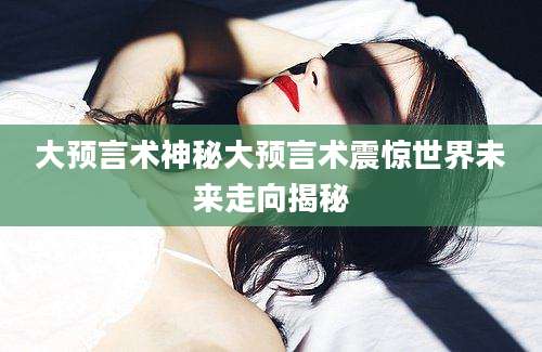 大预言术神秘大预言术震惊世界未来走向揭秘
