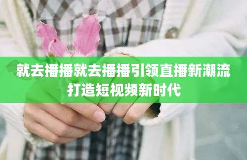 就去播播就去播播引领直播新潮流打造短视频新时代