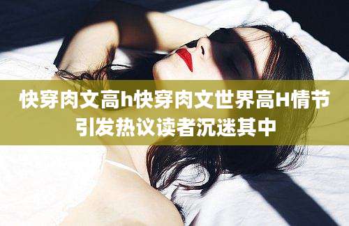 快穿肉文高h快穿肉文世界高H情节引发热议读者沉迷其中
