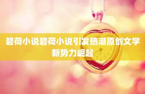 碧荷小说碧荷小说引发热潮原创文学新势力崛起