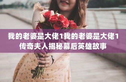 我的老婆是大佬1我的老婆是大佬1传奇夫人揭秘幕后英雄故事