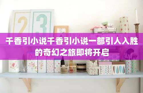 千香引小说千香引小说一部引人入胜的奇幻之旅即将开启