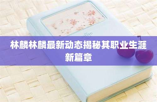 林麟林麟最新动态揭秘其职业生涯新篇章
