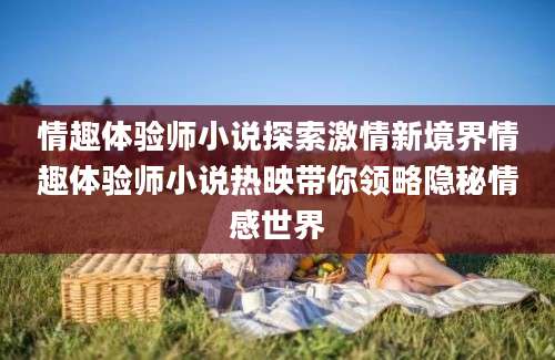 情趣体验师小说探索激情新境界情趣体验师小说热映带你领略隐秘情感世界