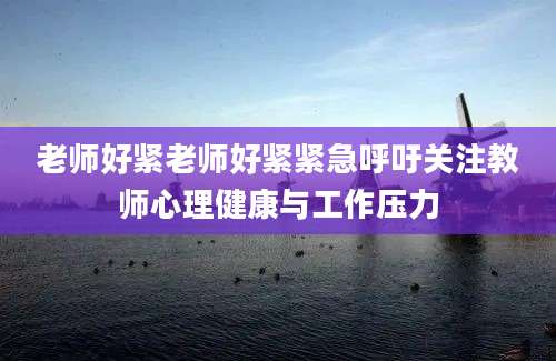 老师好紧老师好紧紧急呼吁关注教师心理健康与工作压力
