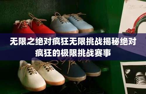 无限之绝对疯狂无限挑战揭秘绝对疯狂的极限挑战赛事