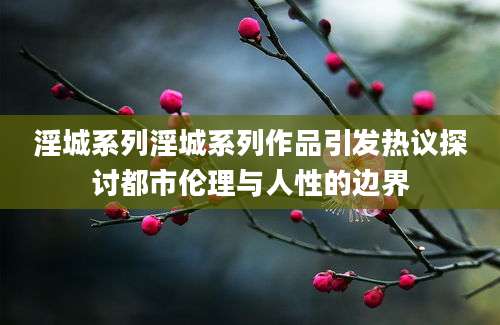 淫城系列淫城系列作品引发热议探讨都市伦理与人性的边界