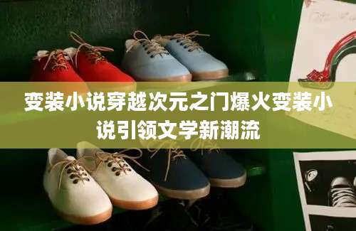 变装小说穿越次元之门爆火变装小说引领文学新潮流