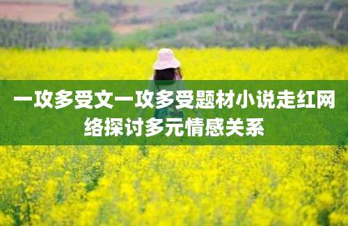 一攻多受文一攻多受题材小说走红网络探讨多元情感关系