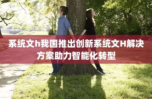 系统文h我国推出创新系统文H解决方案助力智能化转型