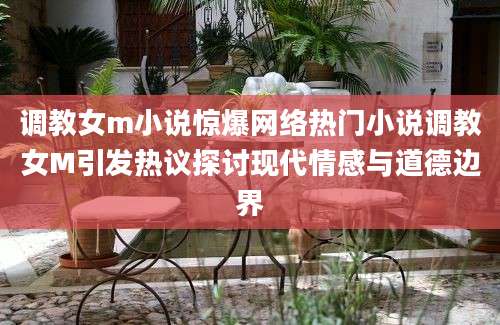 调教女m小说惊爆网络热门小说调教女M引发热议探讨现代情感与道德边界
