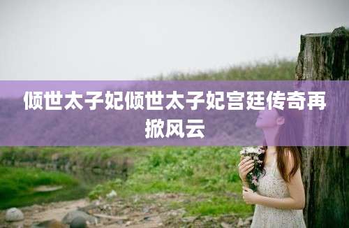 倾世太子妃倾世太子妃宫廷传奇再掀风云