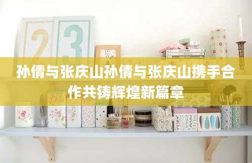 孙倩与张庆山孙倩与张庆山携手合作共铸辉煌新篇章