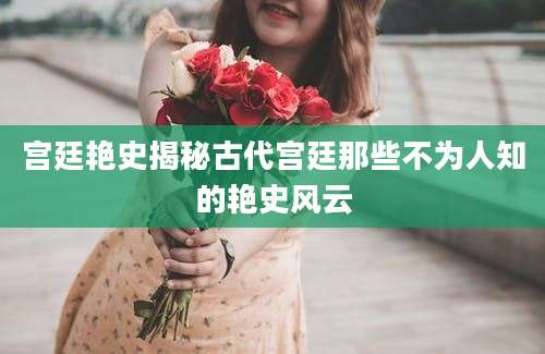 宫廷艳史揭秘古代宫廷那些不为人知的艳史风云
