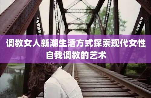 调教女人新潮生活方式探索现代女性自我调教的艺术
