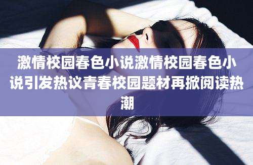 激情校园春色小说激情校园春色小说引发热议青春校园题材再掀阅读热潮