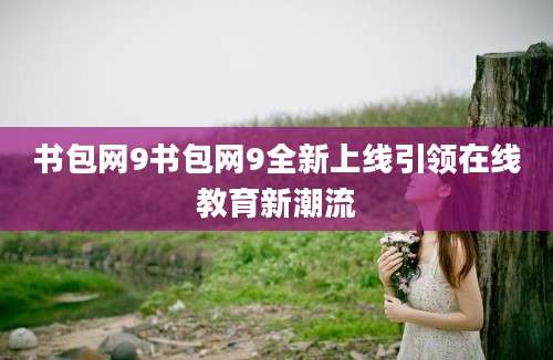 书包网9书包网9全新上线引领在线教育新潮流