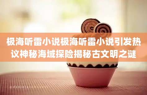 极海听雷小说极海听雷小说引发热议神秘海域探险揭秘古文明之谜