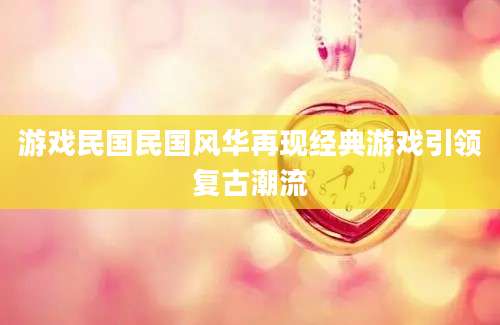 游戏民国民国风华再现经典游戏引领复古潮流