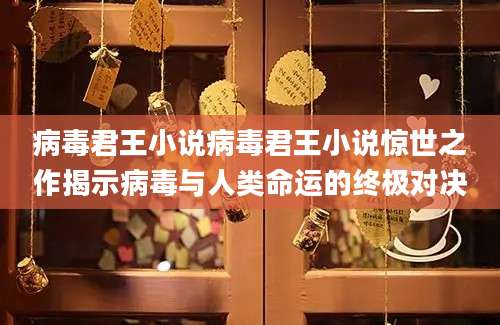 病毒君王小说病毒君王小说惊世之作揭示病毒与人类命运的终极对决