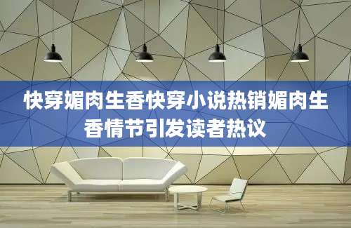 快穿媚肉生香快穿小说热销媚肉生香情节引发读者热议