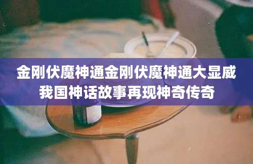 金刚伏魔神通金刚伏魔神通大显威我国神话故事再现神奇传奇