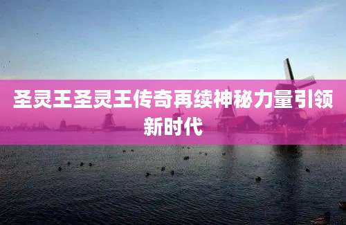圣灵王圣灵王传奇再续神秘力量引领新时代