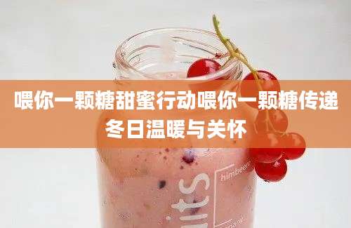 喂你一颗糖甜蜜行动喂你一颗糖传递冬日温暖与关怀