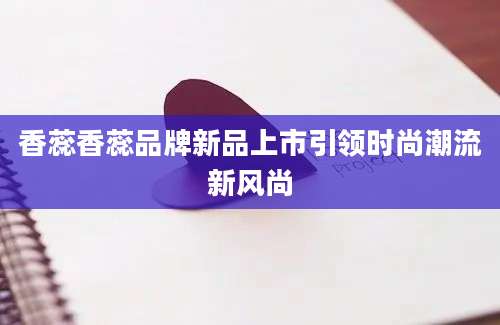 香蕊香蕊品牌新品上市引领时尚潮流新风尚