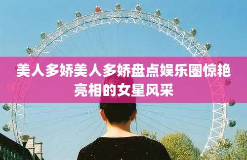 美人多娇美人多娇盘点娱乐圈惊艳亮相的女星风采
