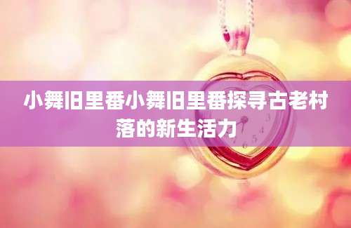 小舞旧里番小舞旧里番探寻古老村落的新生活力