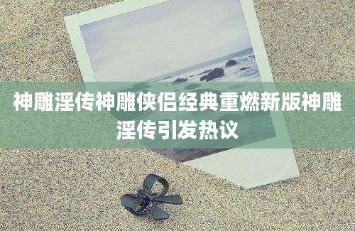 神雕淫传神雕侠侣经典重燃新版神雕淫传引发热议
