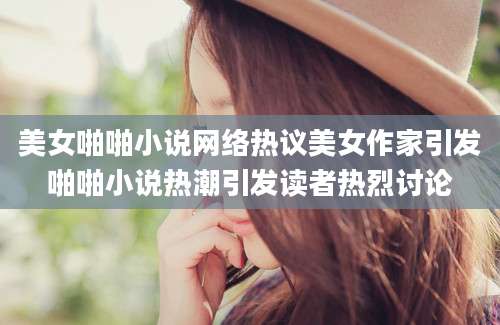 美女啪啪小说网络热议美女作家引发啪啪小说热潮引发读者热烈讨论