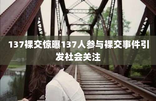 137裸交惊曝137人参与裸交事件引发社会关注