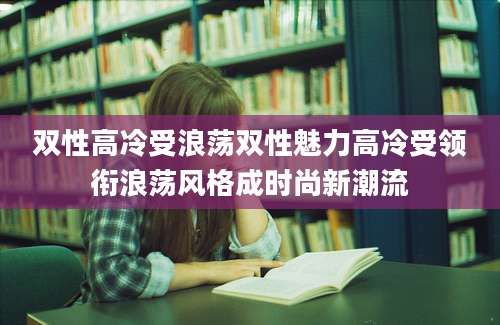 双性高冷受浪荡双性魅力高冷受领衔浪荡风格成时尚新潮流