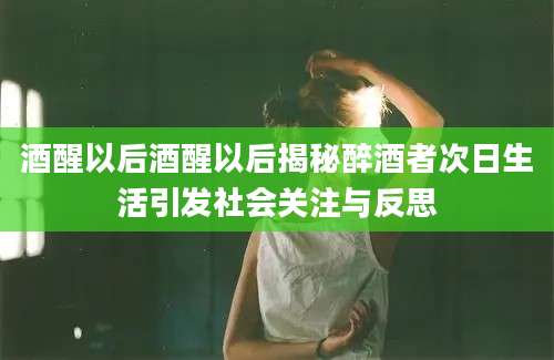 酒醒以后酒醒以后揭秘醉酒者次日生活引发社会关注与反思