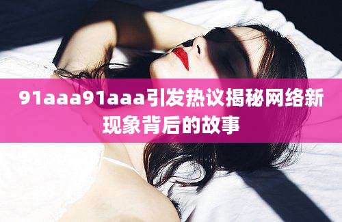 91aaa91aaa引发热议揭秘网络新现象背后的故事