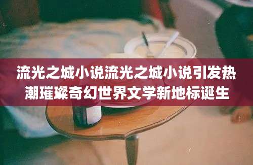 流光之城小说流光之城小说引发热潮璀璨奇幻世界文学新地标诞生