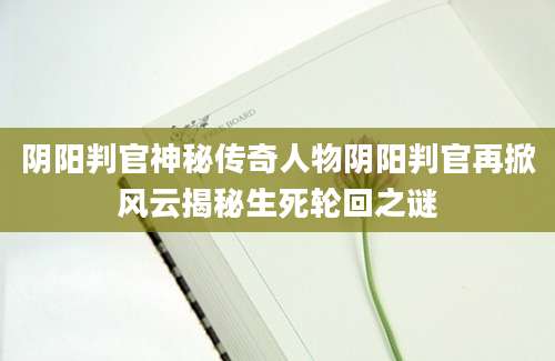 阴阳判官神秘传奇人物阴阳判官再掀风云揭秘生死轮回之谜