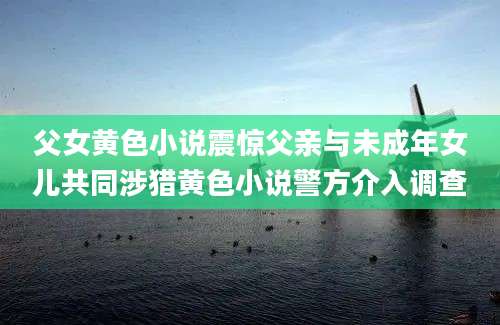 父女黄色小说震惊父亲与未成年女儿共同涉猎黄色小说警方介入调查