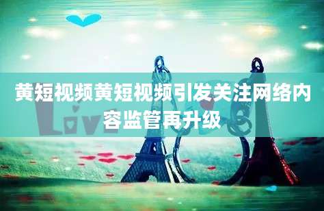 黄短视频黄短视频引发关注网络内容监管再升级