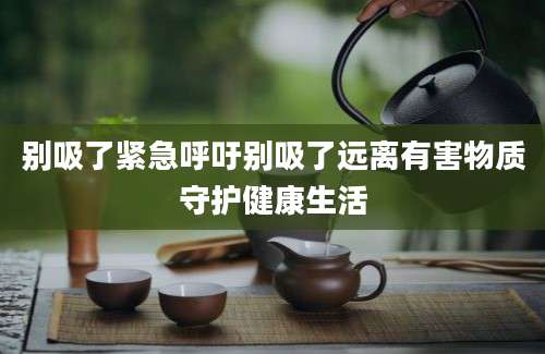 别吸了紧急呼吁别吸了远离有害物质守护健康生活