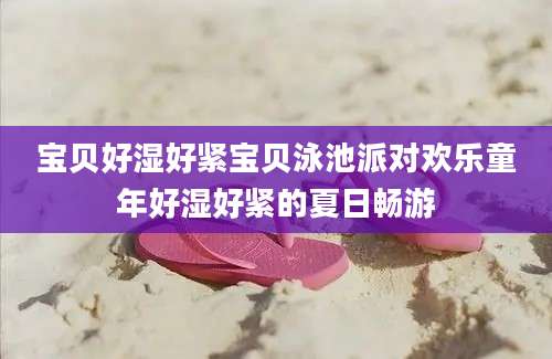 宝贝好湿好紧宝贝泳池派对欢乐童年好湿好紧的夏日畅游