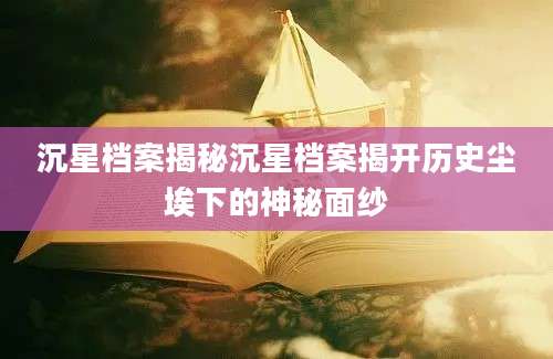 沉星档案揭秘沉星档案揭开历史尘埃下的神秘面纱