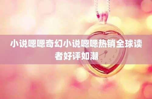 小说嗯嗯奇幻小说嗯嗯热销全球读者好评如潮
