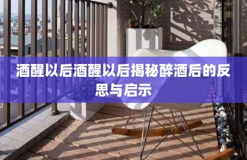 酒醒以后酒醒以后揭秘醉酒后的反思与启示