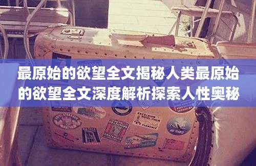 最原始的欲望全文揭秘人类最原始的欲望全文深度解析探索人性奥秘