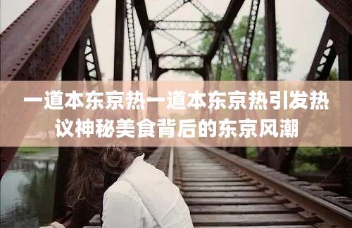一道本东京热一道本东京热引发热议神秘美食背后的东京风潮